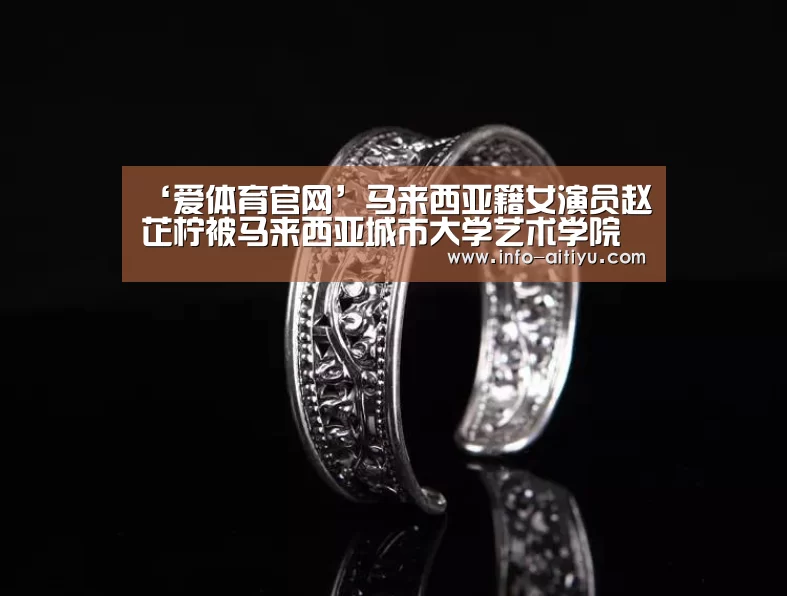 ‘爱体育官网’马来西亚籍女演员赵芷柠被马来西亚城市大学艺术学院录取(图1) 爱体育官网